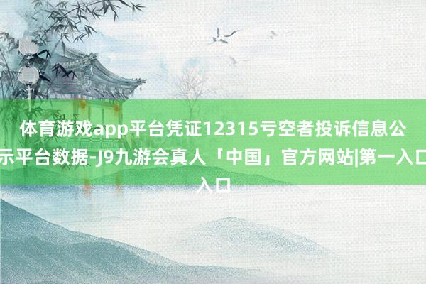 体育游戏app平台凭证12315亏空者投诉信息公示平台数据-J9九游会真人「中国」官方网站|第一入口