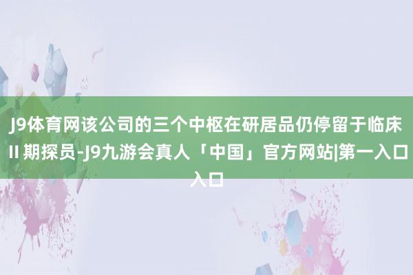 J9体育网该公司的三个中枢在研居品仍停留于临床Ⅱ期探员-J9九游会真人「中国」官方网站|第一入口