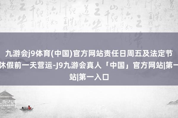 九游会j9体育(中国)官方网站责任日周五及法定节沐日休假前一天营运-J9九游会真人「中国」官方网站|第一入口