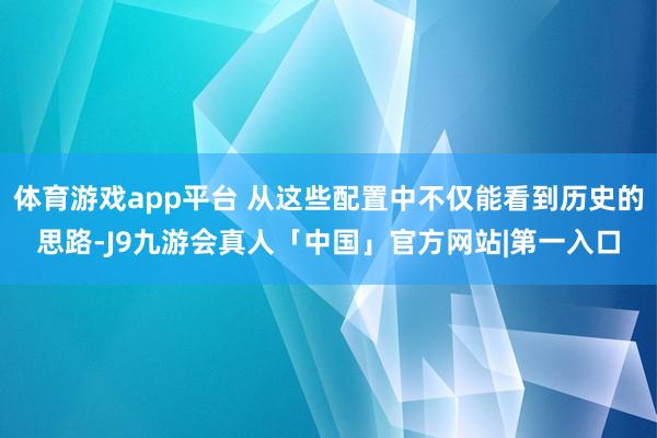 体育游戏app平台 从这些配置中不仅能看到历史的思路-J9九游会真人「中国」官方网站|第一入口