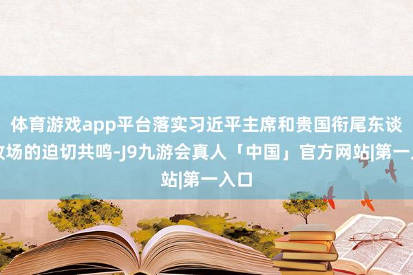 体育游戏app平台落实习近平主席和贵国衔尾东谈主收场的迫切共鸣-J9九游会真人「中国」官方网站|第一入口