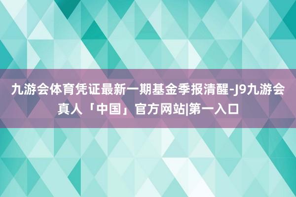 九游会体育凭证最新一期基金季报清醒-J9九游会真人「中国」官方网站|第一入口