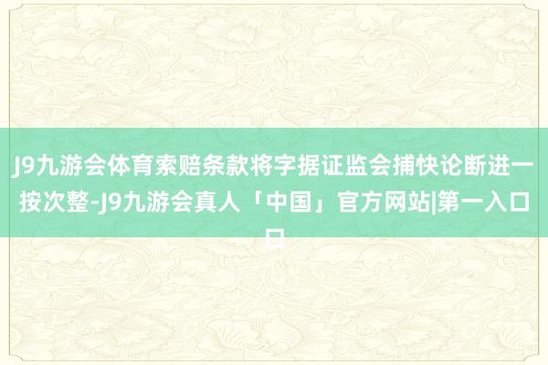 J9九游会体育索赔条款将字据证监会捕快论断进一按次整-J9九游会真人「中国」官方网站|第一入口