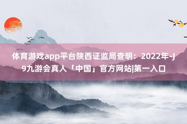 体育游戏app平台陕西证监局查明：2022年-J9九游会真人「中国」官方网站|第一入口