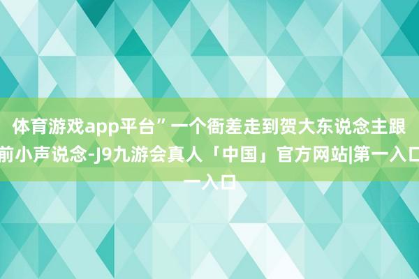 体育游戏app平台”一个衙差走到贺大东说念主跟前小声说念-J9九游会真人「中国」官方网站|第一入口