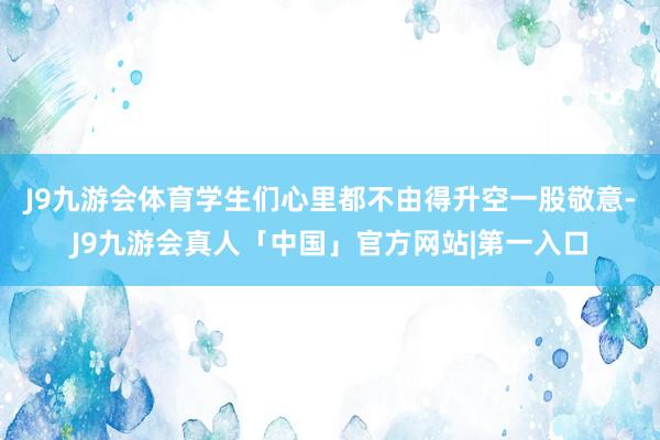 J9九游会体育学生们心里都不由得升空一股敬意-J9九游会真人「中国」官方网站|第一入口