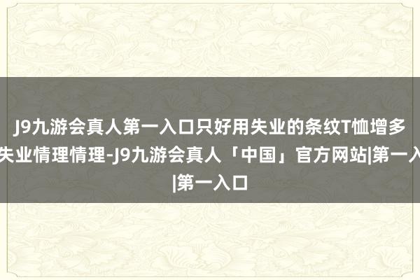 J9九游会真人第一入口只好用失业的条纹T恤增多点失业情理情理-J9九游会真人「中国」官方网站|第一入口