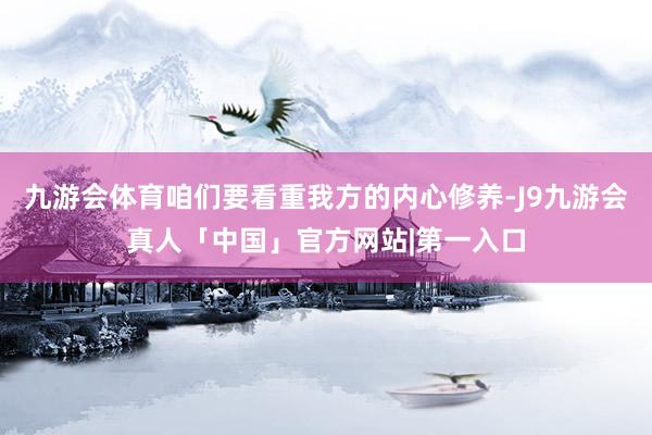 九游会体育咱们要看重我方的内心修养-J9九游会真人「中国」官方网站|第一入口