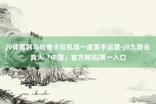 J9体育网马哈奇卡拉机场一度罢手运营-J9九游会真人「中国」官方网站|第一入口