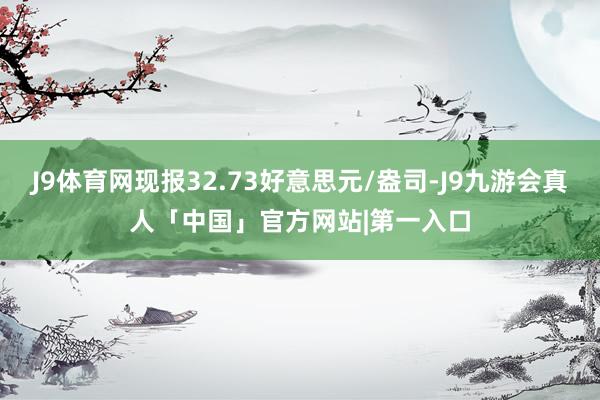 J9体育网现报32.73好意思元/盎司-J9九游会真人「中国」官方网站|第一入口