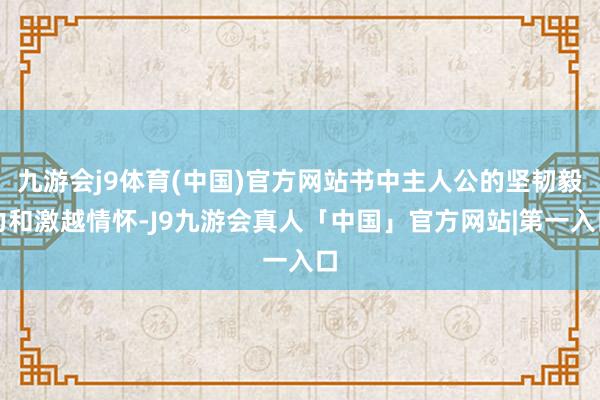 九游会j9体育(中国)官方网站书中主人公的坚韧毅力和激越情怀-J9九游会真人「中国」官方网站|第一入口