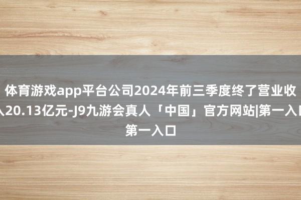 体育游戏app平台公司2024年前三季度终了营业收入20.13亿元-J9九游会真人「中国」官方网站|第一入口