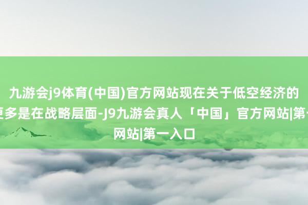 九游会j9体育(中国)官方网站现在关于低空经济的守旧更多是在战略层面-J9九游会真人「中国」官方网站|第一入口