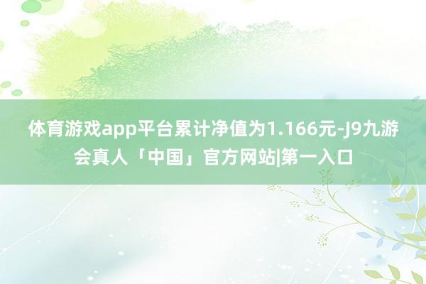 体育游戏app平台累计净值为1.166元-J9九游会真人「中国」官方网站|第一入口