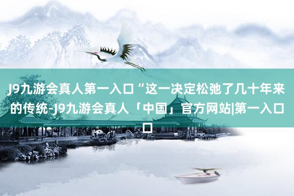 J9九游会真人第一入口“这一决定松弛了几十年来的传统-J9九游会真人「中国」官方网站|第一入口