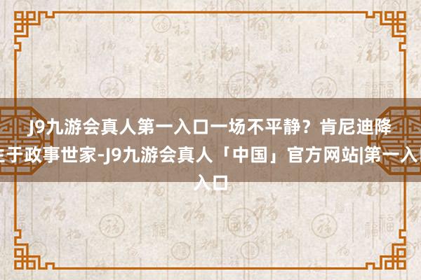 J9九游会真人第一入口　　一场不平静？　　肯尼迪降生于政事世家-J9九游会真人「中国」官方网站|第一入口