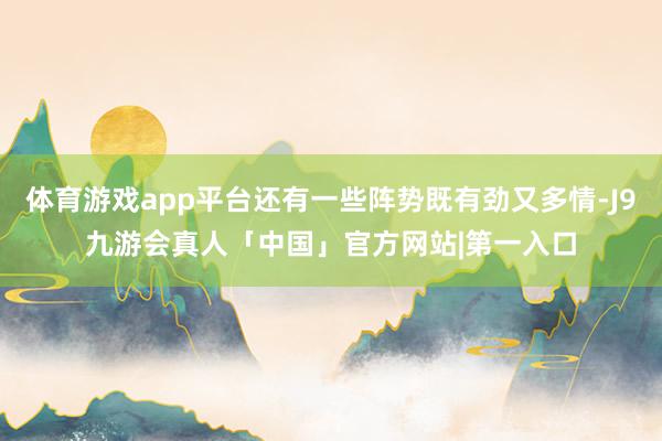 体育游戏app平台还有一些阵势既有劲又多情-J9九游会真人「中国」官方网站|第一入口