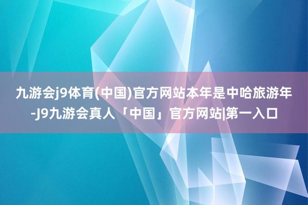 九游会j9体育(中国)官方网站　　本年是中哈旅游年-J9九游会真人「中国」官方网站|第一入口