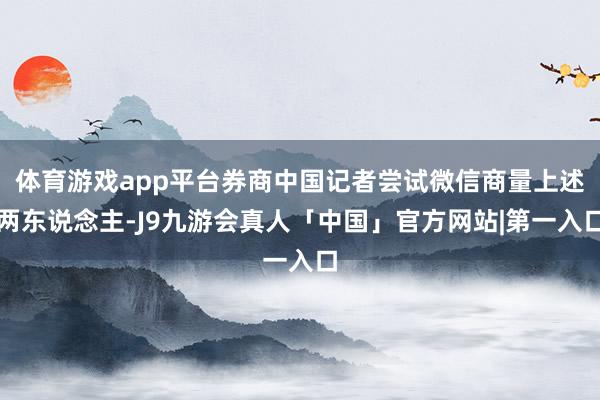 体育游戏app平台券商中国记者尝试微信商量上述两东说念主-J9九游会真人「中国」官方网站|第一入口