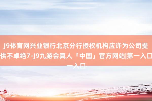 J9体育网兴业银行北京分行授权机构应许为公司提供不卓绝7-J9九游会真人「中国」官方网站|第一入口