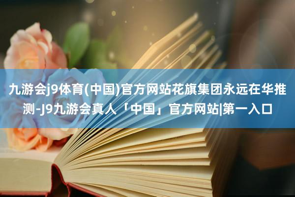 九游会j9体育(中国)官方网站花旗集团永远在华推测-J9九游会真人「中国」官方网站|第一入口