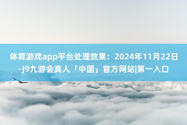 体育游戏app平台处理效果：2024年11月22日-J9九游会真人「中国」官方网站|第一入口