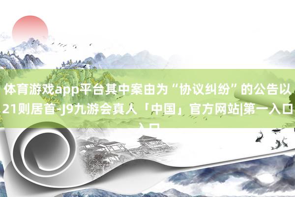 体育游戏app平台其中案由为“协议纠纷”的公告以21则居首-J9九游会真人「中国」官方网站|第一入口