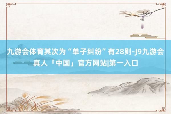 九游会体育其次为“单子纠纷”有28则-J9九游会真人「中国」官方网站|第一入口