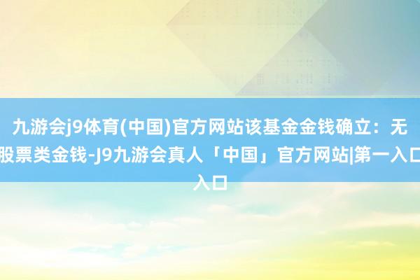 九游会j9体育(中国)官方网站该基金金钱确立：无股票类金钱-J9九游会真人「中国」官方网站|第一入口