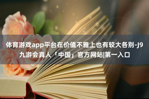 体育游戏app平台在价值不雅上也有较大各别-J9九游会真人「中国」官方网站|第一入口