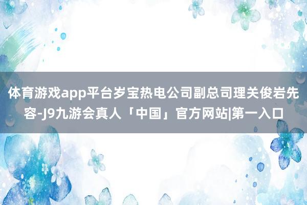 体育游戏app平台岁宝热电公司副总司理关俊岩先容-J9九游会真人「中国」官方网站|第一入口