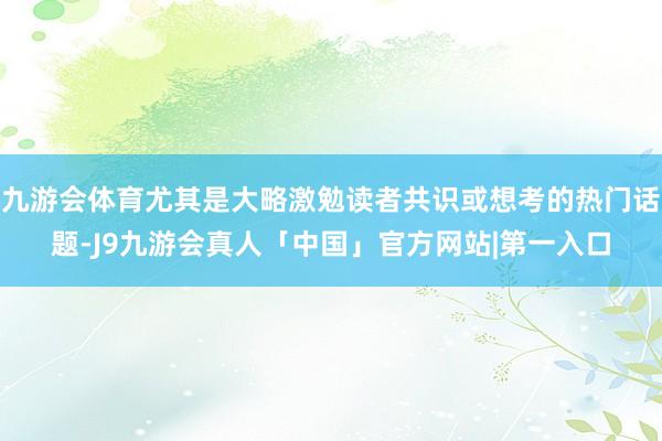 九游会体育尤其是大略激勉读者共识或想考的热门话题-J9九游会真人「中国」官方网站|第一入口