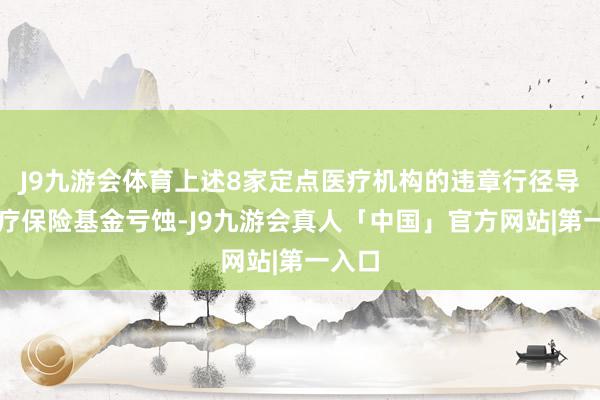 J9九游会体育上述8家定点医疗机构的违章行径导致医疗保险基金亏蚀-J9九游会真人「中国」官方网站|第一入口