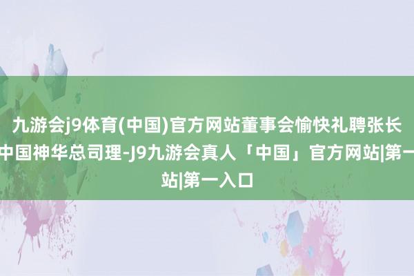 九游会j9体育(中国)官方网站董事会愉快礼聘张长岩为中国神华总司理-J9九游会真人「中国」官方网站|第一入口