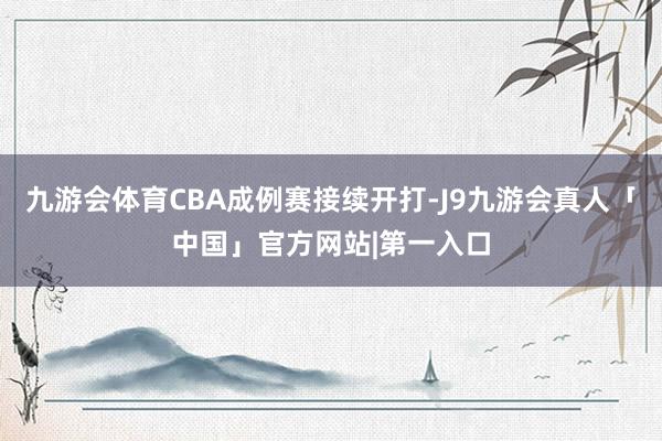 九游会体育CBA成例赛接续开打-J9九游会真人「中国」官方网站|第一入口