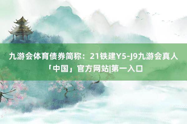 九游会体育债券简称：21铁建Y5-J9九游会真人「中国」官方网站|第一入口