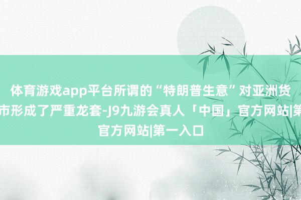 体育游戏app平台所谓的“特朗普生意”对亚洲货币和股市形成了严重龙套-J9九游会真人「中国」官方网站|第一入口