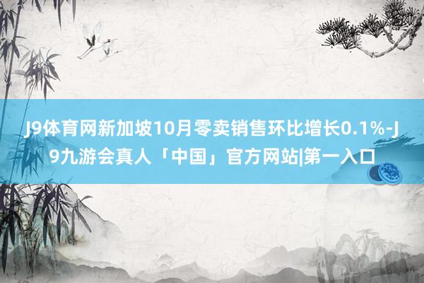 J9体育网新加坡10月零卖销售环比增长0.1%-J9九游会真人「中国」官方网站|第一入口