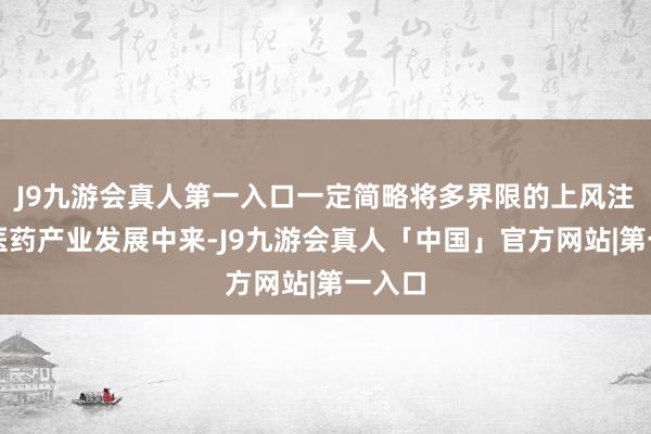 J9九游会真人第一入口一定简略将多界限的上风注入到医药产业发展中来-J9九游会真人「中国」官方网站|第一入口