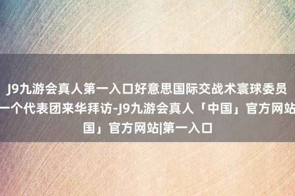 J9九游会真人第一入口好意思国际交战术寰球委员会组织了一个代表团来华拜访-J9九游会真人「中国」官方网站|第一入口