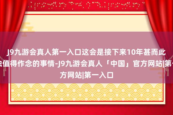 J9九游会真人第一入口这会是接下来10年甚而此生唯独值得作念的事情-J9九游会真人「中国」官方网站|第一入口