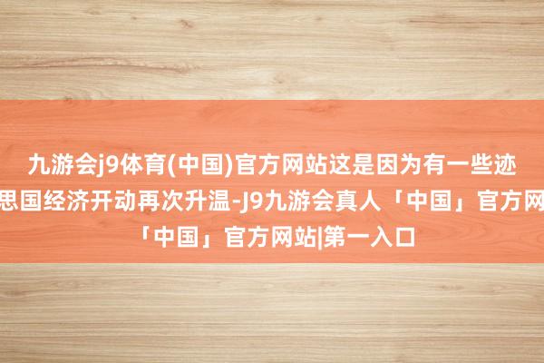 九游会j9体育(中国)官方网站这是因为有一些迹象标明好意思国经济开动再次升温-J9九游会真人「中国」官方网站|第一入口