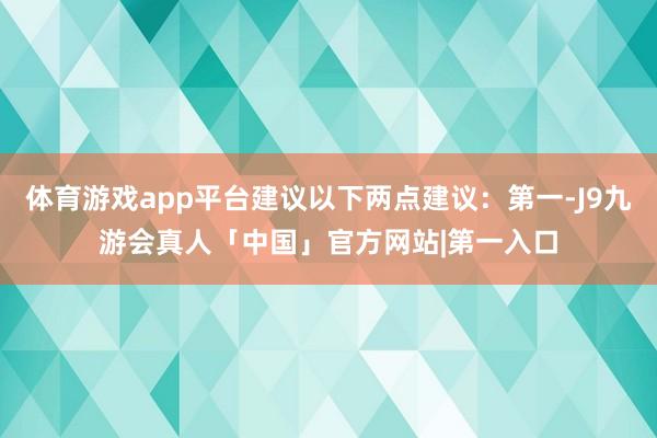 体育游戏app平台建议以下两点建议：第一-J9九游会真人「中国」官方网站|第一入口