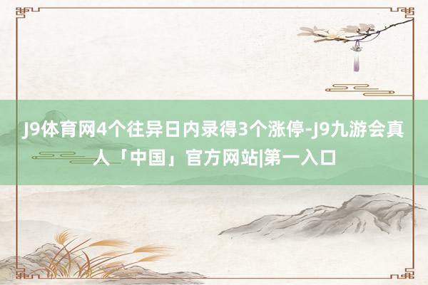 J9体育网4个往异日内录得3个涨停-J9九游会真人「中国」官方网站|第一入口