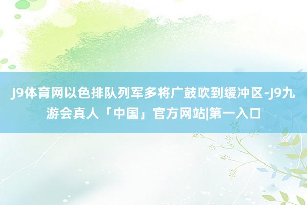 J9体育网以色排队列军多将广鼓吹到缓冲区-J9九游会真人「中国」官方网站|第一入口