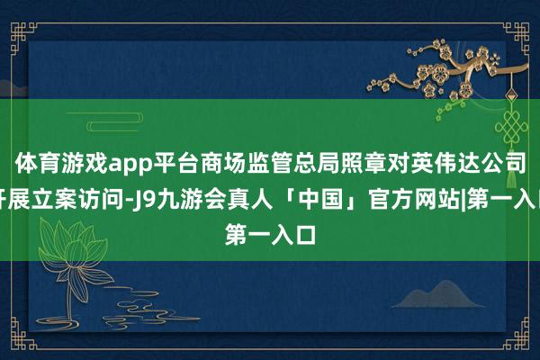 体育游戏app平台商场监管总局照章对英伟达公司开展立案访问-J9九游会真人「中国」官方网站|第一入口