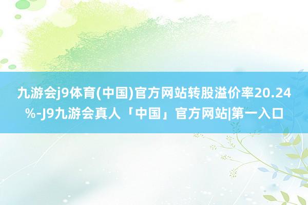 九游会j9体育(中国)官方网站转股溢价率20.24%-J9九游会真人「中国」官方网站|第一入口