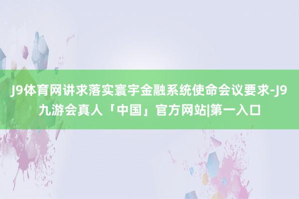 J9体育网讲求落实寰宇金融系统使命会议要求-J9九游会真人「中国」官方网站|第一入口