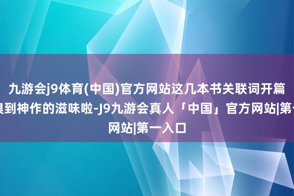 九游会j9体育(中国)官方网站这几本书关联词开篇我就嗅到神作的滋味啦-J9九游会真人「中国」官方网站|第一入口