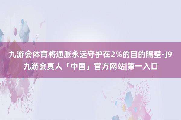 九游会体育将通胀永远守护在2%的目的隔壁-J9九游会真人「中国」官方网站|第一入口